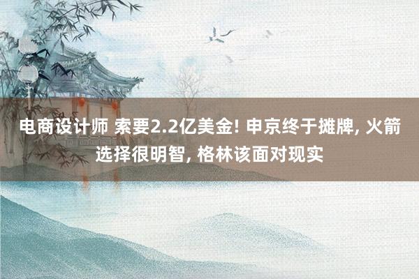 电商设计师 索要2.2亿美金! 申京终于摊牌, 火箭选择很明智, 格林该面对现实