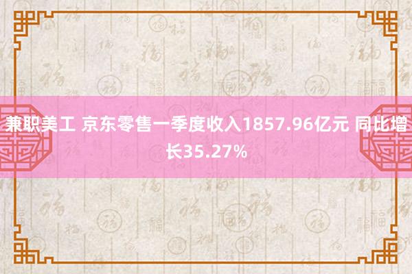 兼职美工 京东零售一季度收入1857.96亿元 同比增长35.27%