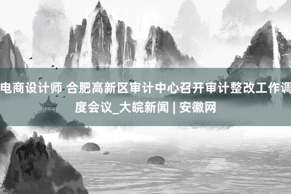 电商设计师 合肥高新区审计中心召开审计整改工作调度会议_大皖新闻 | 安徽网