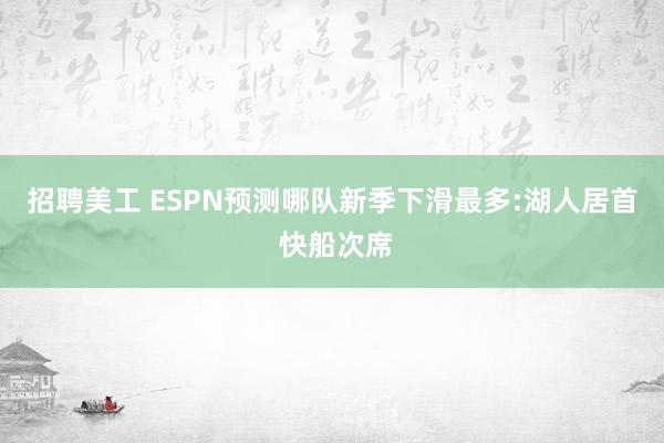 招聘美工 ESPN预测哪队新季下滑最多:湖人居首 快船次席