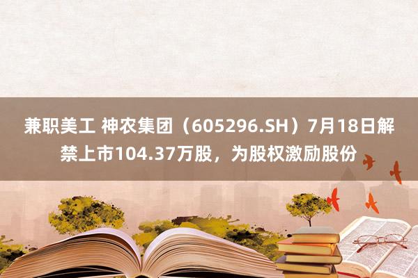 兼职美工 神农集团（605296.SH）7月18日解禁上市1