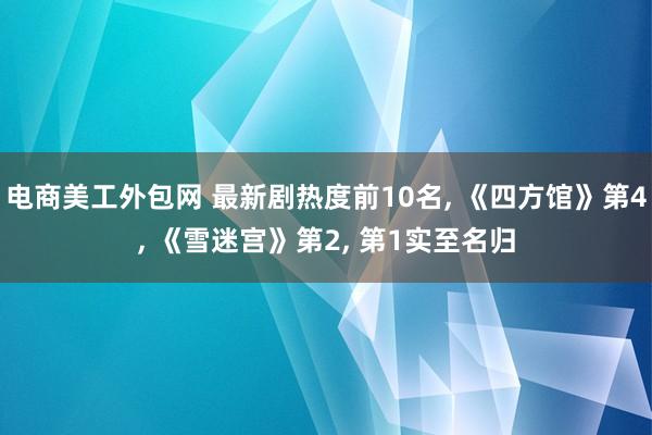 电商美工外包网 最新剧热度前10名, 《四方馆》第4, 《雪