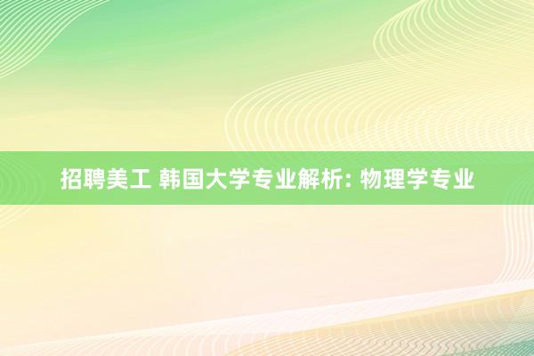 招聘美工 韩国大学专业解析: 物理学专业