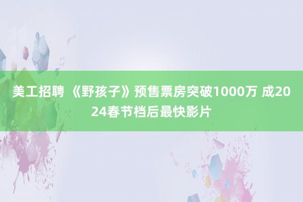 美工招聘 《野孩子》预售票房突破1000万 成2024春节档