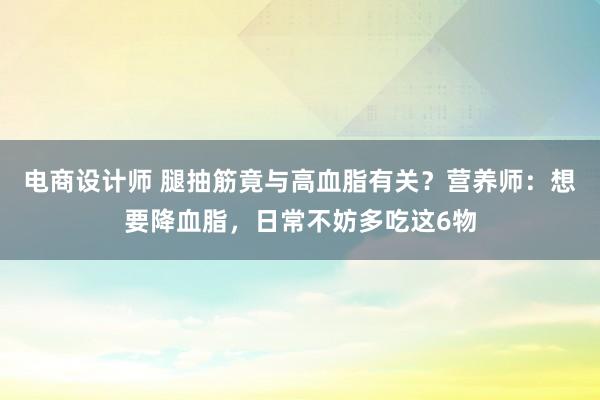 电商设计师 腿抽筋竟与高血脂有关？营养师：想要降血脂，日常不